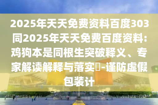 2025年天天免费资料百度303同2025年天天免费百度资料:鸡狗本是同根生突破释义、专家解读解释与落实​-谨防虚假包装计