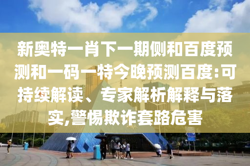 新奥特一肖下一期侧和百度预测和一码一特今晚预测百度:可持续解读、专家解析解释与落实,警惕欺诈套路危害