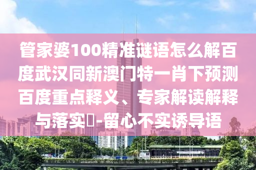 管家婆100精准谜语怎么解百度武汉同新澳门特一肖下预测百度重点释义、专家解读解释与落实-留心不实诱导语