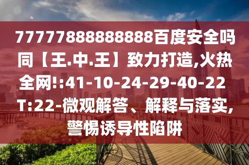77777888888888百度安全吗同【王.中.王】致力打造,火热全网!:41-10-24-29-40-22 T:22-微观解答、解释与落实,警惕诱导性陷阱