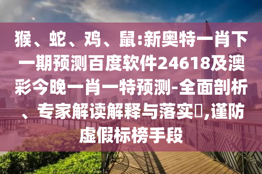 猴、蛇、鸡、鼠:新奥特一肖下一期预测百度软件24618及澳彩今晚一肖一特预测-全面剖析、专家解读解释与落实​,谨防虚假标榜手段
