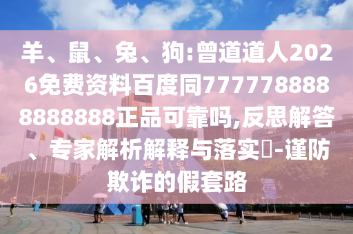 羊、鼠、兔、狗:曾道道人2026免费资料百度同7777788888888888正品可靠吗,反思解答、专家解析解释与落实-谨防欺诈的假套路