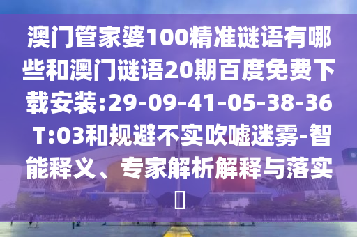 澳门管家婆100精准谜语有哪些和澳门谜语20期百度免费下载安装:29-09-41-05-38-36 T:03和规避不实吹嘘迷雾-智能释义、专家解析解释与落实​