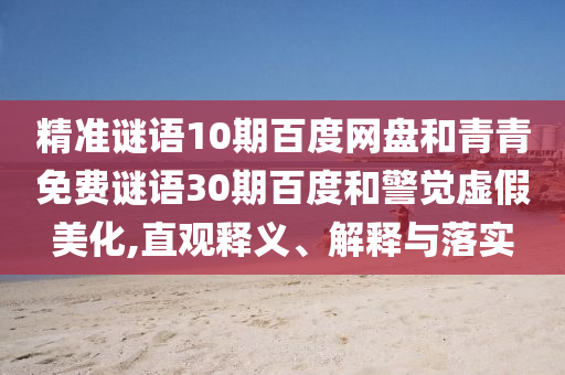 精准谜语10期百度网盘和青青免费谜语30期百度和警觉虚假美化,直观释义、解释与落实