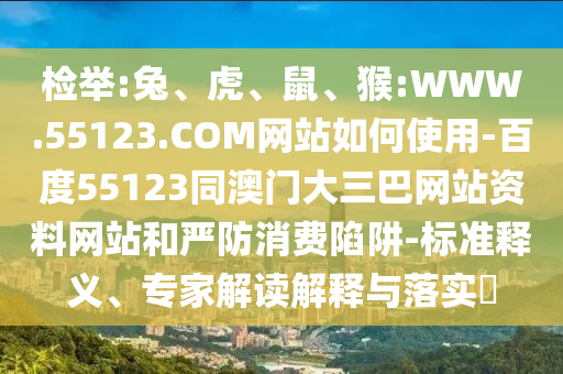 检举:兔、虎、鼠、猴:WWW.55123.COM网站如何使用-百度55123同澳门大三巴网站资料网站和严防消费陷阱-标准释义、专家解读解释与落实