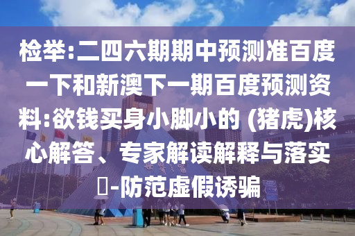 检举:二四六期期中预测准百度一下和新澳下一期百度预测资料:欲钱买身小脚小的 (猪虎)核心解答、专家解读解释与落实​-防范虚假诱骗
