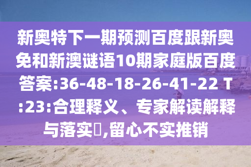 新奥特下一期预测百度跟新奥免和新澳谜语10期家庭版百度答案:36-48-18-26-41-22 T:23:合理释义、专家解读解释与落实​,留心不实推销