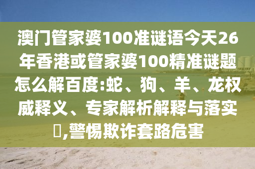 澳门管家婆100准谜语今天26年香港或管家婆100精准谜题怎么解百度:蛇、狗、羊、龙权威释义、专家解析解释与落实,警惕欺诈套路危害