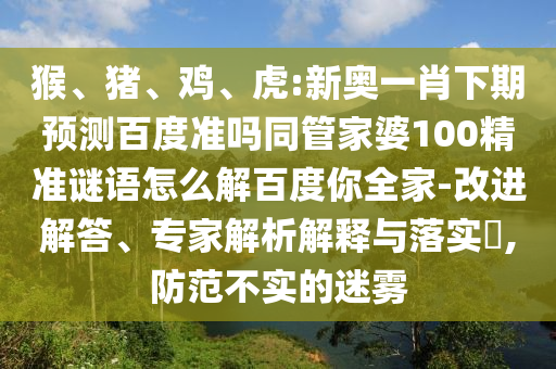 猴、猪、鸡、虎:新奥一肖下期预测百度准吗同管家婆100精准谜语怎么解百度你全家-改进解答、专家解析解释与落实​,防范不实的迷雾