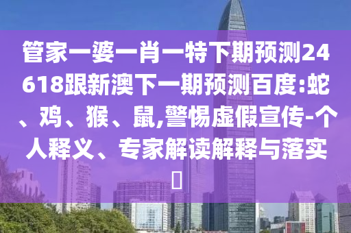 管家一婆一肖一特下期预测24618跟新澳下一期预测百度:蛇、鸡、猴、鼠,警惕虚假宣传-个人释义、专家解读解释与落实