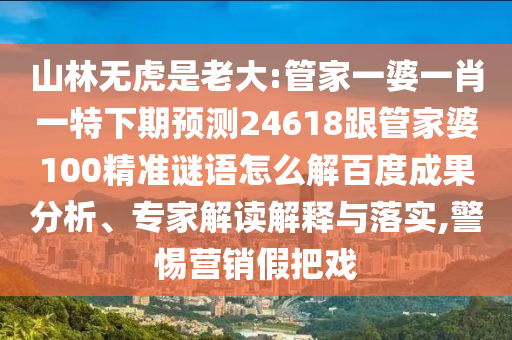 山林无虎是老大:管家一婆一肖一特下期预测24618跟管家婆100精准谜语怎么解百度成果分析、专家解读解释与落实,警惕营销假把戏