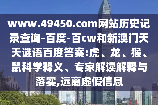 www.49450.com网站历史记录查询-百度-百cw和新澳门天天谜语百度答案:虎、龙、猴、鼠科学释义、专家解读解释与落实,远离虚假信息