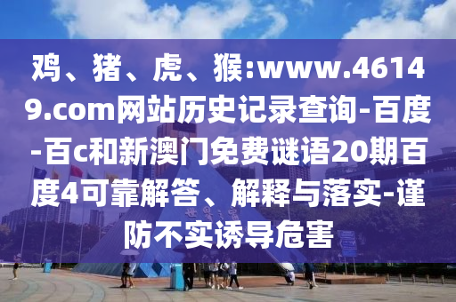 鸡、猪、虎、猴:www.46149.com网站历史记录查询-百度-百c和新澳门免费谜语20期百度4可靠解答、解释与落实-谨防不实诱导危害