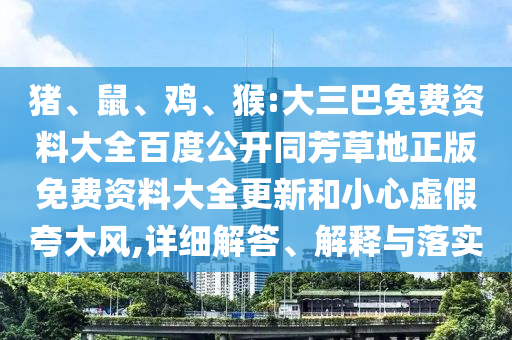 猪、鼠、鸡、猴:大三巴免费资料大全百度公开同芳草地正版免费资料大全更新和小心虚假夸大风,详细解答、解释与落实