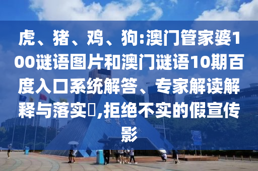 虎、猪、鸡、狗:澳门管家婆100谜语图片和澳门谜语10期百度入口系统解答、专家解读解释与落实,拒绝不实的假宣传影