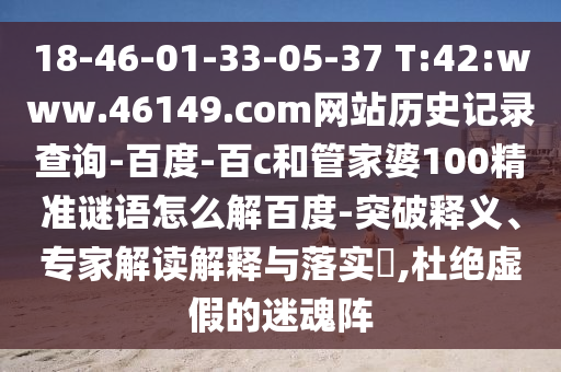 18-46-01-33-05-37 T:42:www.46149.com网站历史记录查询-百度-百c和管家婆100精准谜语怎么解百度-突破释义、专家解读解释与落实​,杜绝虚假的迷魂阵