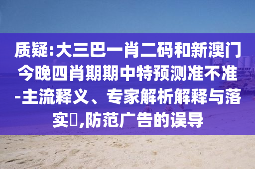 质疑:大三巴一肖二码和新澳门今晚四肖期期中特预测准不准-主流释义、专家解析解释与落实​,防范广告的误导