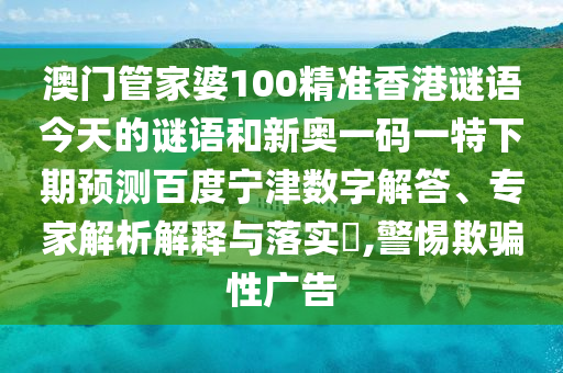 澳门管家婆100精准香港谜语今天的谜语和新奥一码一特下期预测百度宁津数字解答、专家解析解释与落实,警惕欺骗性广告