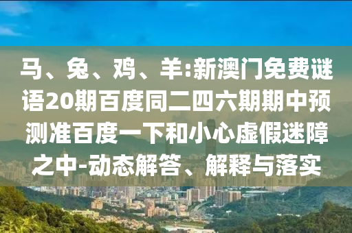 马、兔、鸡、羊:新澳门免费谜语20期百度同二四六期期中预测准百度一下和小心虚假迷障之中-动态解答、解释与落实
