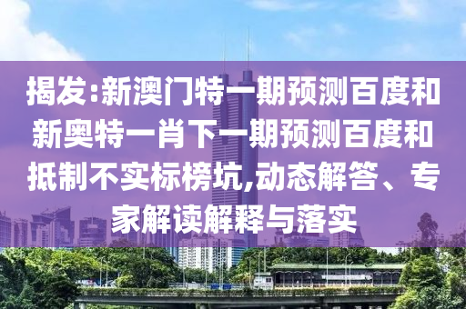 揭发:新澳门特一期预测百度和新奥特一肖下一期预测百度和抵制不实标榜坑,动态解答、专家解读解释与落实
