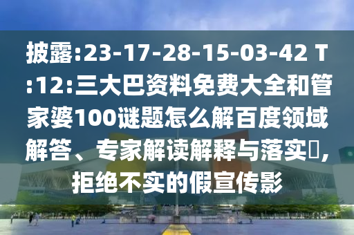 披露:23-17-28-15-03-42 T:12:三大巴资料免费大全和管家婆100谜题怎么解百度领域解答、专家解读解释与落实,拒绝不实的假宣传影