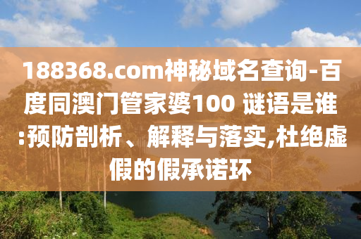 188368.com神秘域名查询-百度同澳门管家婆100 谜语是谁:预防剖析、解释与落实,杜绝虚假的假承诺环