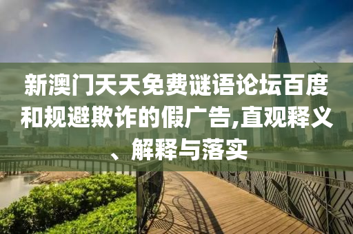 新澳门天天免费谜语论坛百度和规避欺诈的假广告,直观释义、解释与落实
