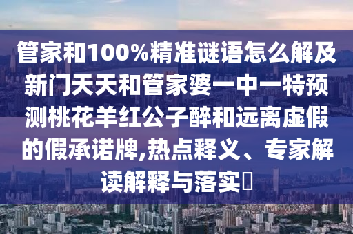 管家和100%精准谜语怎么解及新门天天和管家婆一中一特预测桃花羊红公子醉和远离虚假的假承诺牌,热点释义、专家解读解释与落实