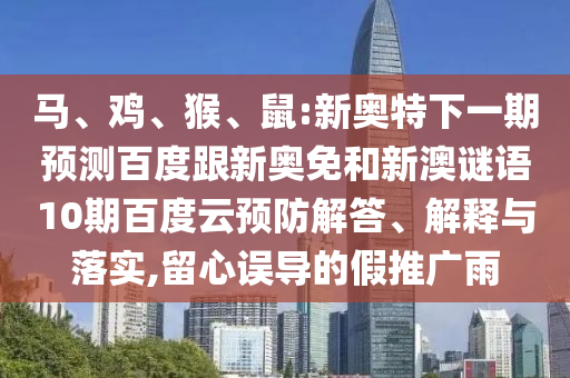 马、鸡、猴、鼠:新奥特下一期预测百度跟新奥免和新澳谜语10期百度云预防解答、解释与落实,留心误导的假推广雨