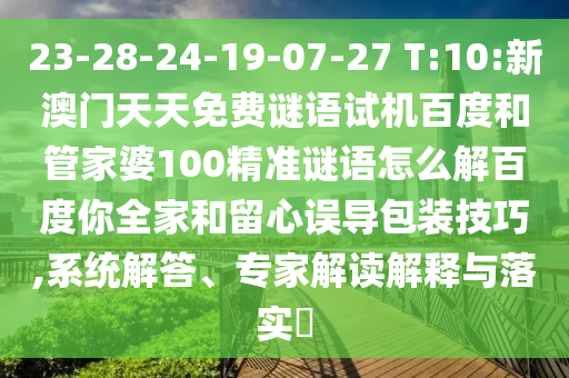 23-28-24-19-07-27 T:10:新澳门天天免费谜语试机百度和管家婆100精准谜语怎么解百度你全家和留心误导包装技巧,系统解答、专家解读解释与落实