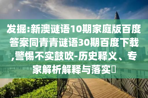 发掘:新澳谜语10期家庭版百度答案同青青谜语30期百度下载,警惕不实鼓吹-历史释义、专家解析解释与落实