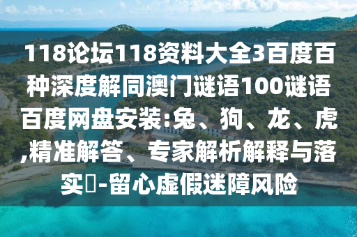 118论坛118资料大全3百度百种深度解同澳门谜语100谜语百度网盘安装:兔、狗、龙、虎,精准解答、专家解析解释与落实-留心虚假迷障风险